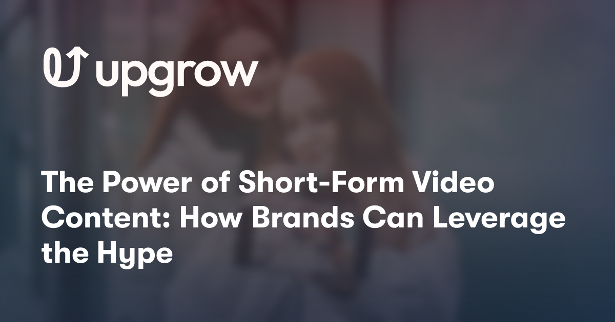 The Power of Short-Form Video Content: How Brands Can Leverage the Hype